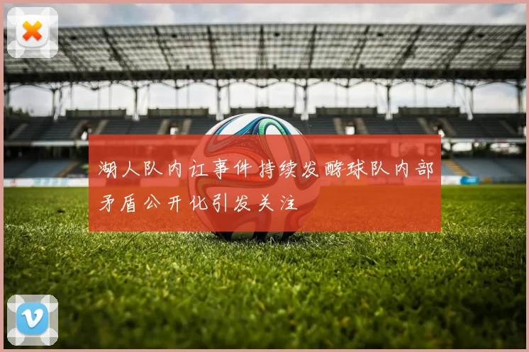 湖人队内讧事件持续发酵球队内部矛盾公开化引发关注