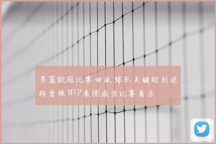 男篮欧冠比赛回放 球队关键时刻逆转晋级 MVP表现成为比赛看点