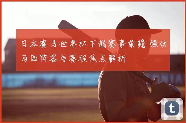 日本赛马世界杯下载赛事前瞻 强劲马匹阵容与赛程焦点解析