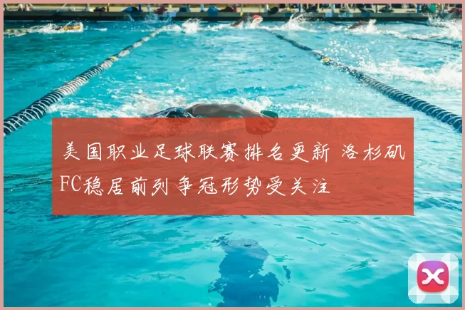 美国职业足球联赛排名更新 洛杉矶FC稳居前列争冠形势受关注