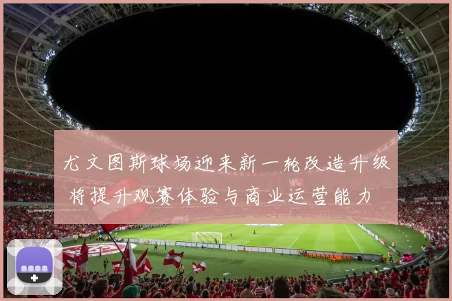 尤文图斯球场迎来新一轮改造升级 将提升观赛体验与商业运营能力