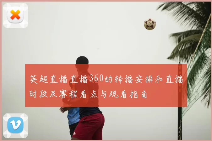 英超直播直播360的转播安排和直播时段及赛程看点与观看指南