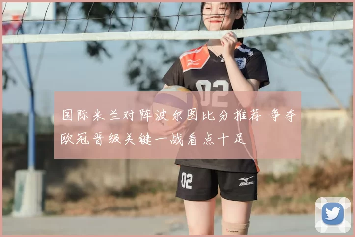 国际米兰对阵波尔图比分推荐 争夺欧冠晋级关键一战看点十足