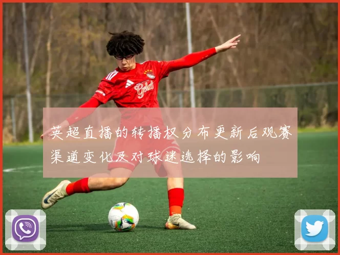 英超直播的转播权分布更新后观赛渠道变化及对球迷选择的影响