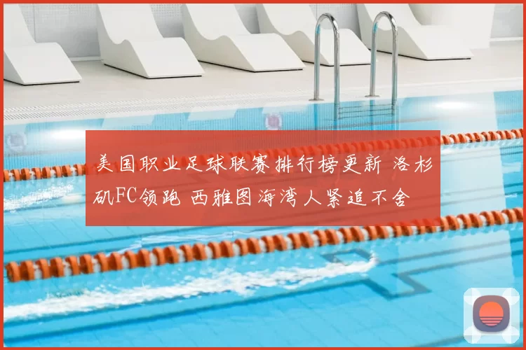 美国职业足球联赛排行榜更新 洛杉矶FC领跑 西雅图海湾人紧追不舍