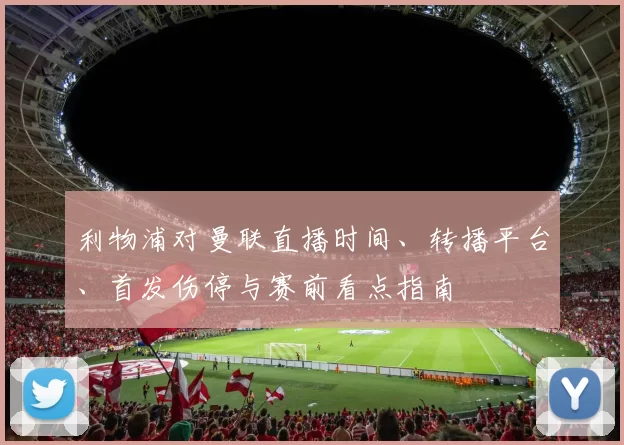 利物浦对曼联直播时间、转播平台、首发伤停与赛前看点指南