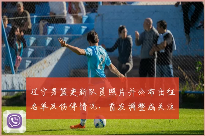 辽宁男篮更新队员照片并公布出征名单及伤停情况，首发调整成关注点