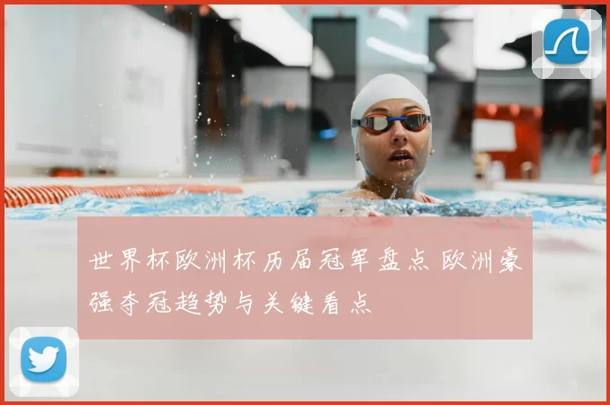 世界杯欧洲杯历届冠军盘点 欧洲豪强夺冠趋势与关键看点