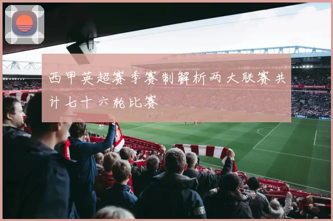 西甲英超赛季赛制解析两大联赛共计七十六轮比赛
