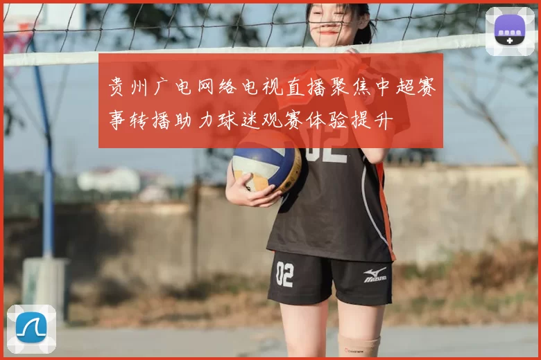 贵州广电网络电视直播聚焦中超赛事转播助力球迷观赛体验提升