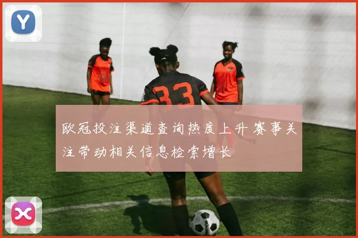 欧冠投注渠道查询热度上升 赛事关注带动相关信息检索增长