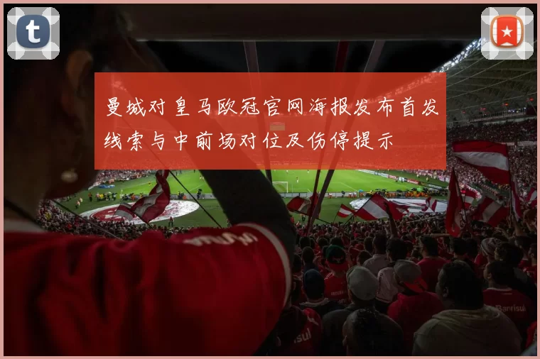 曼城对皇马欧冠官网海报发布首发线索与中前场对位及伤停提示