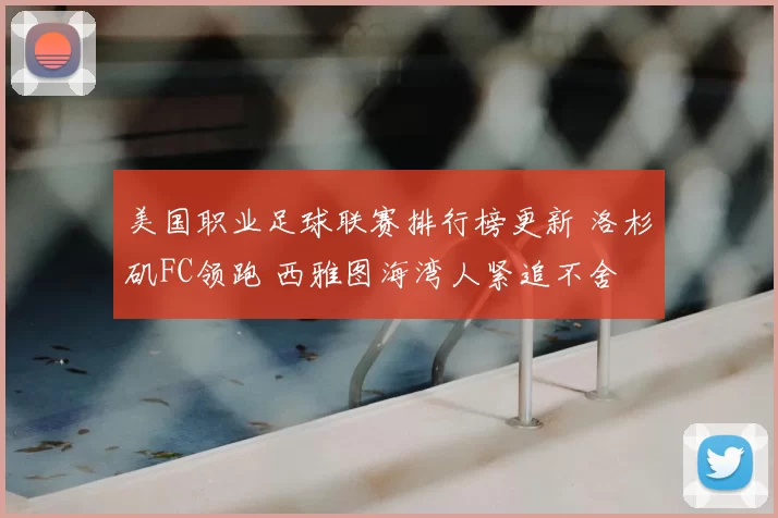 美国职业足球联赛排行榜更新 洛杉矶FC领跑 西雅图海湾人紧追不舍