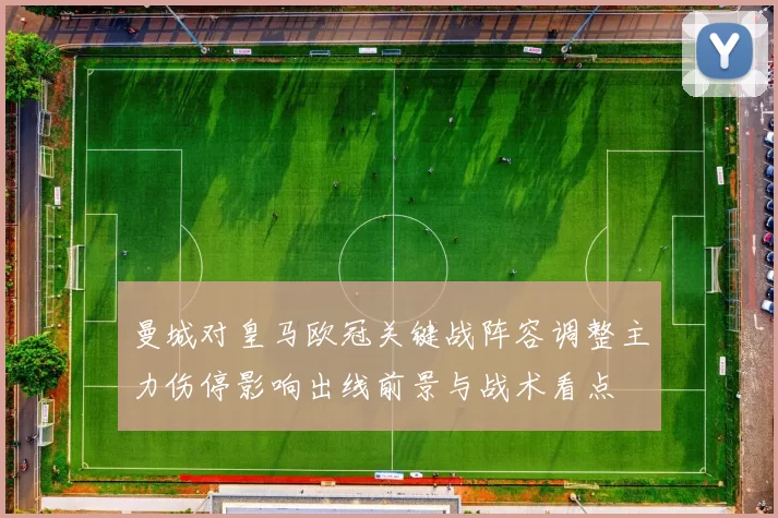 曼城对皇马欧冠关键战阵容调整主力伤停影响出线前景与战术看点