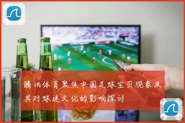 腾讯体育聚焦中国足球宝贝现象及其对球迷文化的影响探讨
