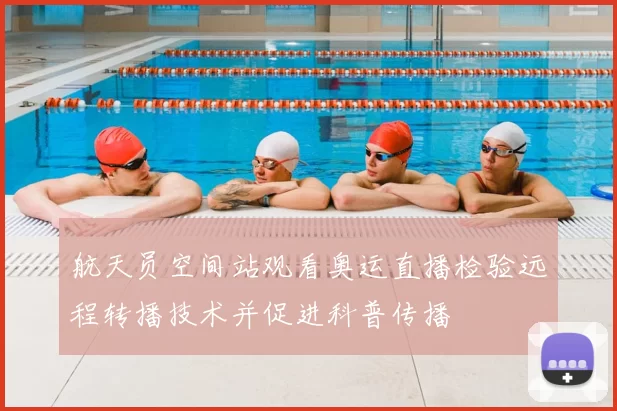 航天员空间站观看奥运直播检验远程转播技术并促进科普传播