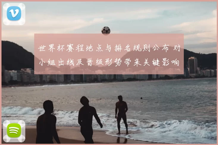 世界杯赛程地点与排名规则公布 对小组出线及晋级形势带来关键影响
