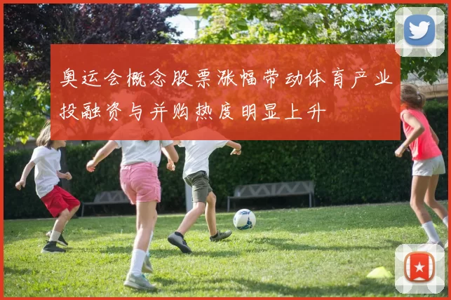 奥运会概念股票涨幅带动体育产业投融资与并购热度明显上升