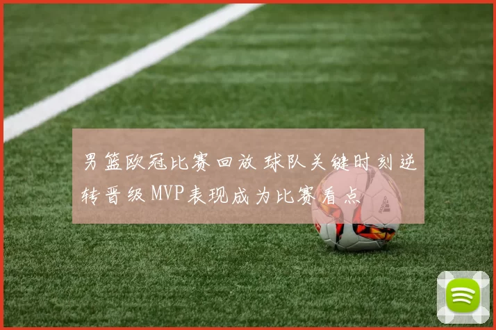 男篮欧冠比赛回放 球队关键时刻逆转晋级 MVP表现成为比赛看点